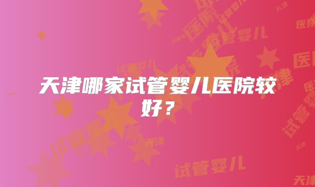 天津哪家试管婴儿医院较好？