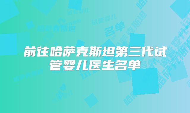 前往哈萨克斯坦第三代试管婴儿医生名单