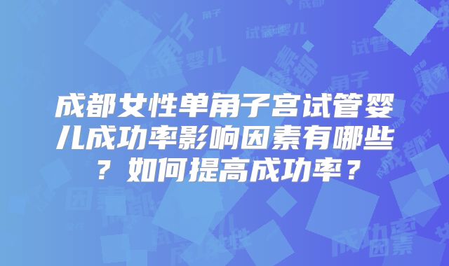 成都女性单角子宫试管婴儿成功率影响因素有哪些？如何提高成功率？