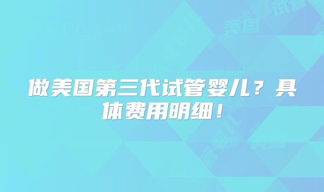 做美国第三代试管婴儿?具体费用明细!