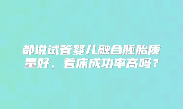 都说试管婴儿融合胚胎质量好，着床成功率高吗？