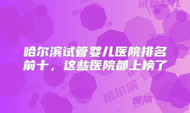 哈尔滨试管婴儿医院排名前十，这些医院都上榜了