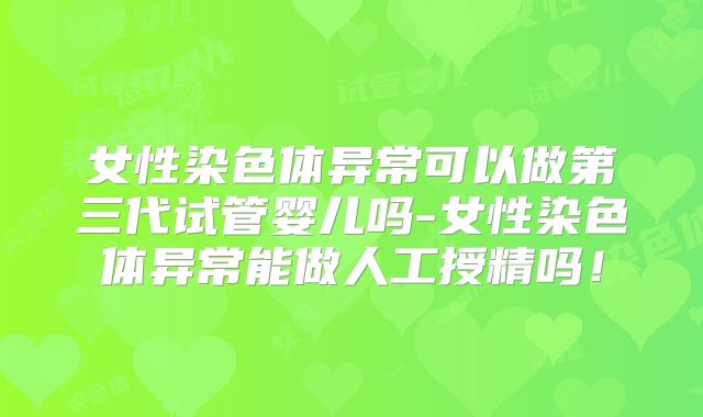 女性染色体异常可以做第三代试管婴儿吗-女性染色体异常能做人工授精吗！
