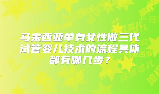 马来西亚单身女性做三代试管婴儿技术的流程具体都有哪几步？