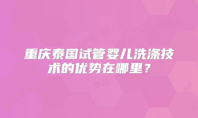 重庆泰国试管婴儿洗涤技术的优势在哪里？