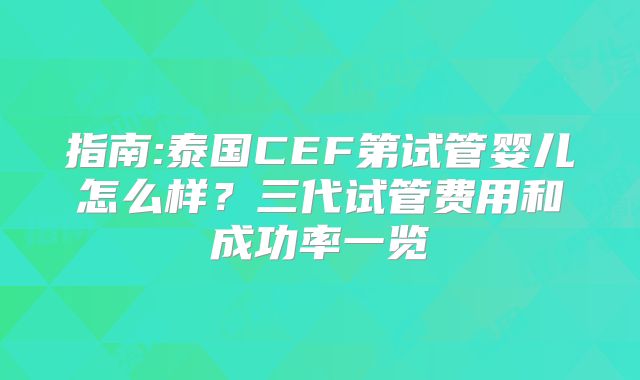指南:泰国CEF第试管婴儿怎么样?三代试管费用和成功率一览