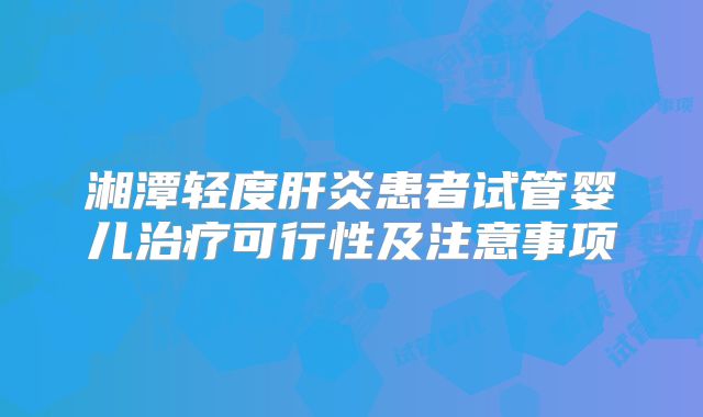 湘潭轻度肝炎患者试管婴儿治疗可行性及注意事项