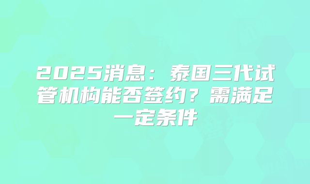 2025消息：泰国三代试管机构能否签约？需满足一定条件