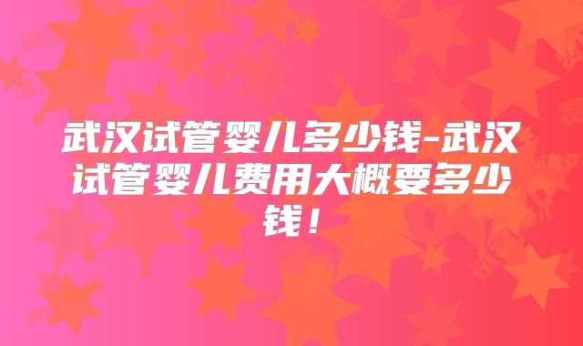 武汉试管婴儿多少钱-武汉试管婴儿费用大概要多少钱！