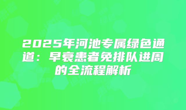 2025年河池专属绿色通道:早衰患者免排队进周的全流程解析