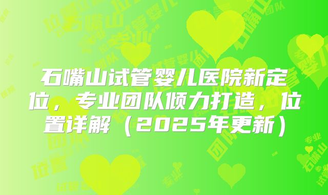 石嘴山试管婴儿医院新定位，专业团队倾力打造，位置详解（2025年更新）