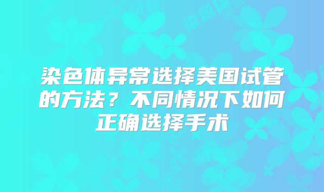 染色体异常选择美国试管的方法？不同情况下如何正确选择手术