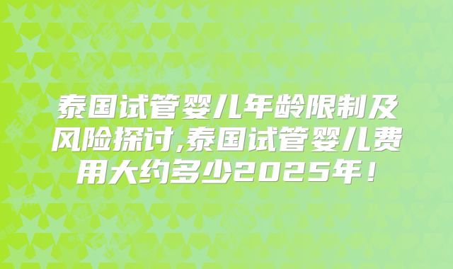 泰国试管婴儿年龄限制及风险探讨,泰国试管婴儿费用大约多少2025年！