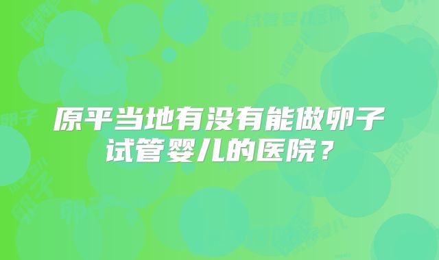 原平当地有没有能做卵子试管婴儿的医院?