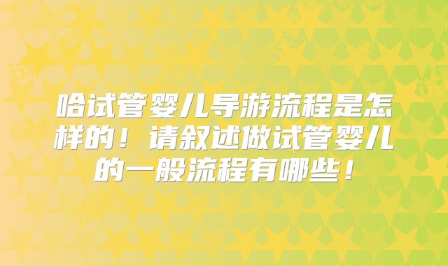 哈试管婴儿导游流程是怎样的！请叙述做试管婴儿的一般流程有哪些！