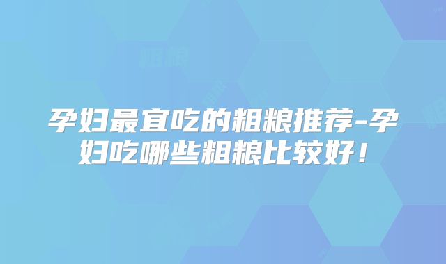 孕妇最宜吃的粗粮推荐-孕妇吃哪些粗粮比较好！