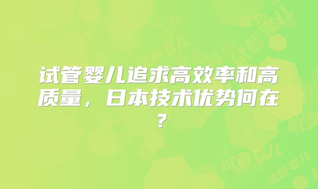试管婴儿追求高效率和高质量,日本技术优势何在?