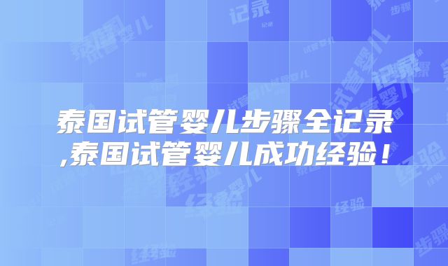 泰国试管婴儿步骤全记录,泰国试管婴儿成功经验!