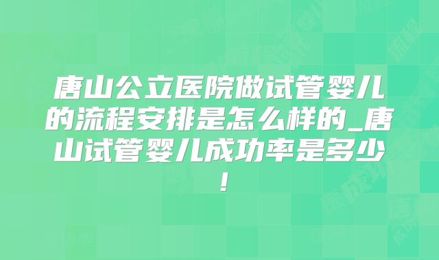 唐山公立医院做试管婴儿的流程安排是怎么样的_唐山试管婴儿成功率是多少！
