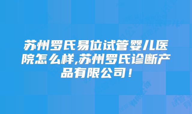 苏州罗氏易位试管婴儿医院怎么样,苏州罗氏诊断产品有限公司!