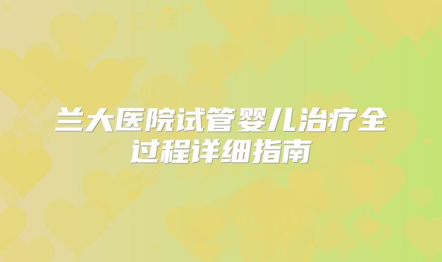 兰大医院试管婴儿治疗全过程详细指南