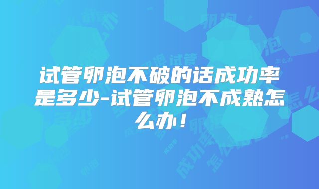试管卵泡不破的话成功率是多少-试管卵泡不成熟怎么办！