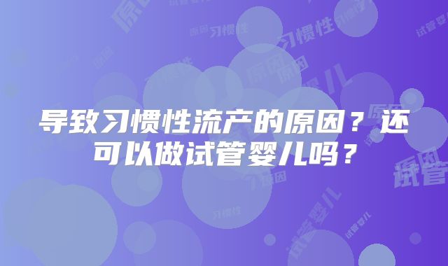 导致习惯性流产的原因？还可以做试管婴儿吗？