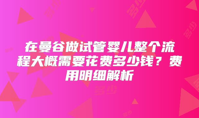 在曼谷做试管婴儿整个流程大概需要花费多少钱？费用明细解析