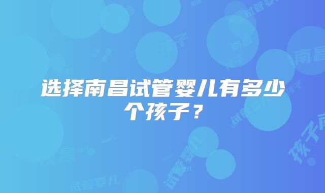 选择南昌试管婴儿有多少个孩子?