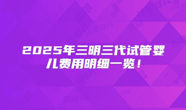 2025年三明三代试管婴儿费用明细一览！