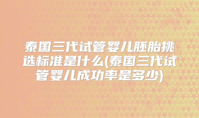 泰国三代试管婴儿胚胎挑选标准是什么(泰国三代试管婴儿成功率是多少)