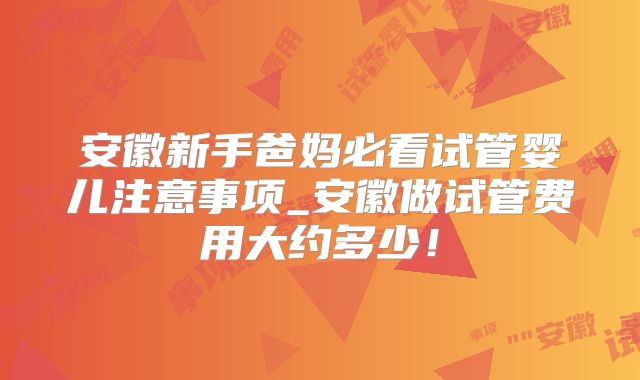安徽新手爸妈必看试管婴儿注意事项_安徽做试管费用大约多少！