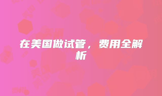 在美国做试管，费用全解析