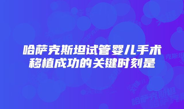 哈萨克斯坦试管婴儿手术移植成功的关键时刻是