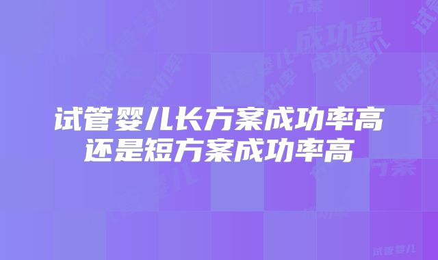 试管婴儿长方案成功率高还是短方案成功率高