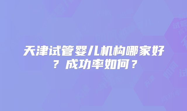 天津试管婴儿机构哪家好？成功率如何？