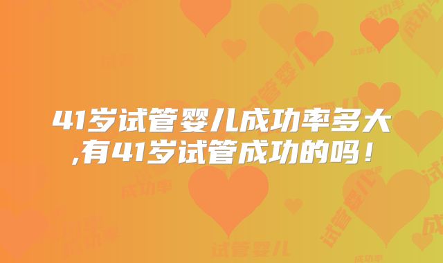 41岁试管婴儿成功率多大,有41岁试管成功的吗！