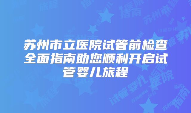 苏州市立医院试管前检查全面指南助您顺利开启试管婴儿旅程