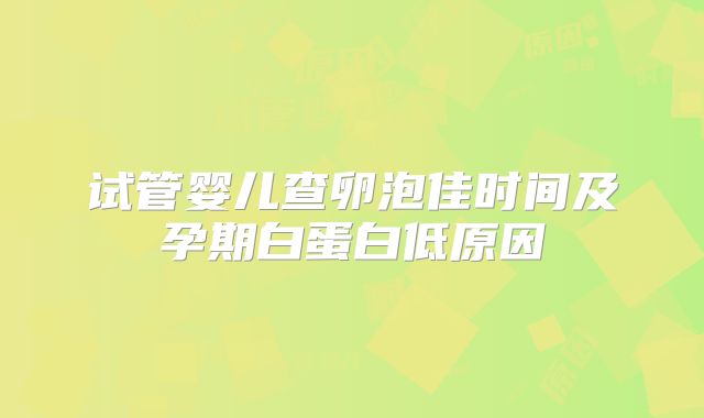 试管婴儿查卵泡佳时间及孕期白蛋白低原因