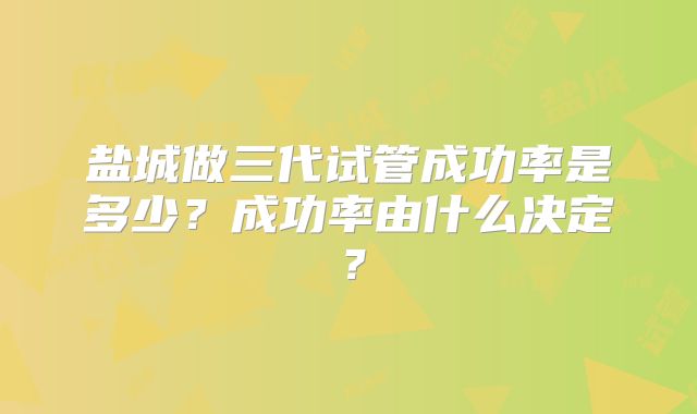 盐城做三代试管成功率是多少？成功率由什么决定？