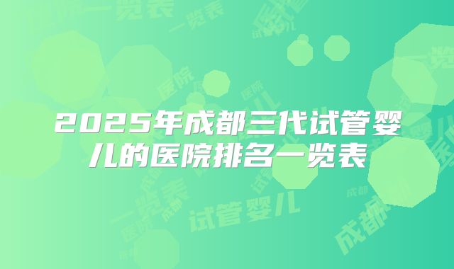 2025年成都三代试管婴儿的医院排名一览表