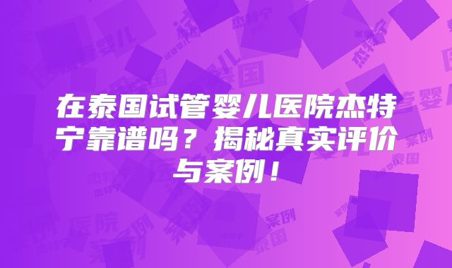在泰国试管婴儿医院杰特宁靠谱吗？揭秘真实评价与案例！