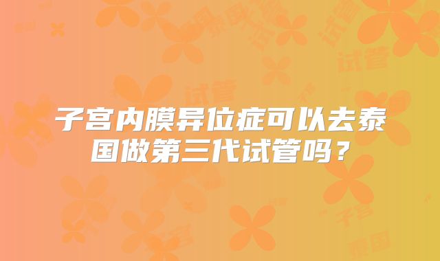 子宫内膜异位症可以去泰国做第三代试管吗?