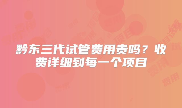 黔东三代试管费用贵吗？收费详细到每一个项目