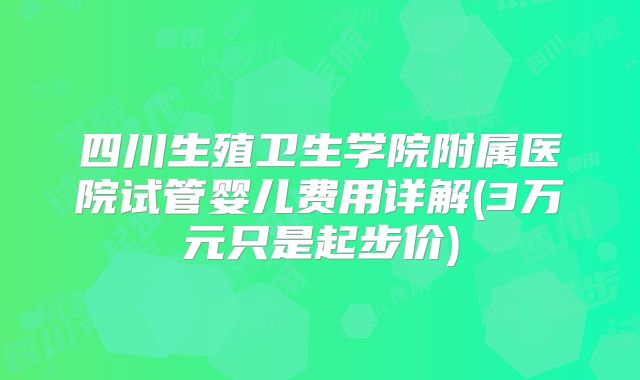 四川生殖卫生学院附属医院试管婴儿费用详解(3万元只是起步价)