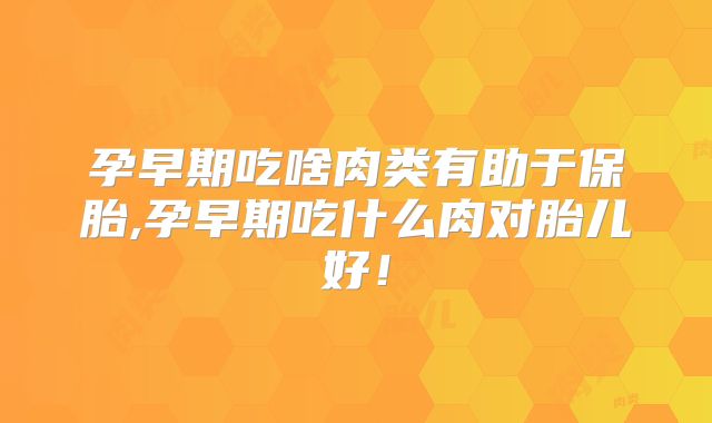 孕早期吃啥肉类有助于保胎,孕早期吃什么肉对胎儿好！