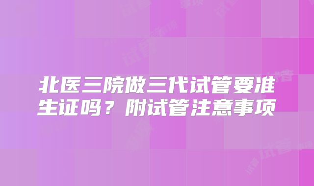 北医三院做三代试管要准生证吗？附试管注意事项
