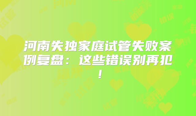 河南失独家庭试管失败案例复盘：这些错误别再犯！