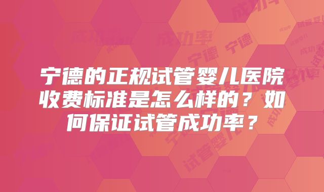 宁德的正规试管婴儿医院收费标准是怎么样的？如何保证试管成功率？