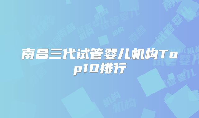 南昌三代试管婴儿机构Top10排行